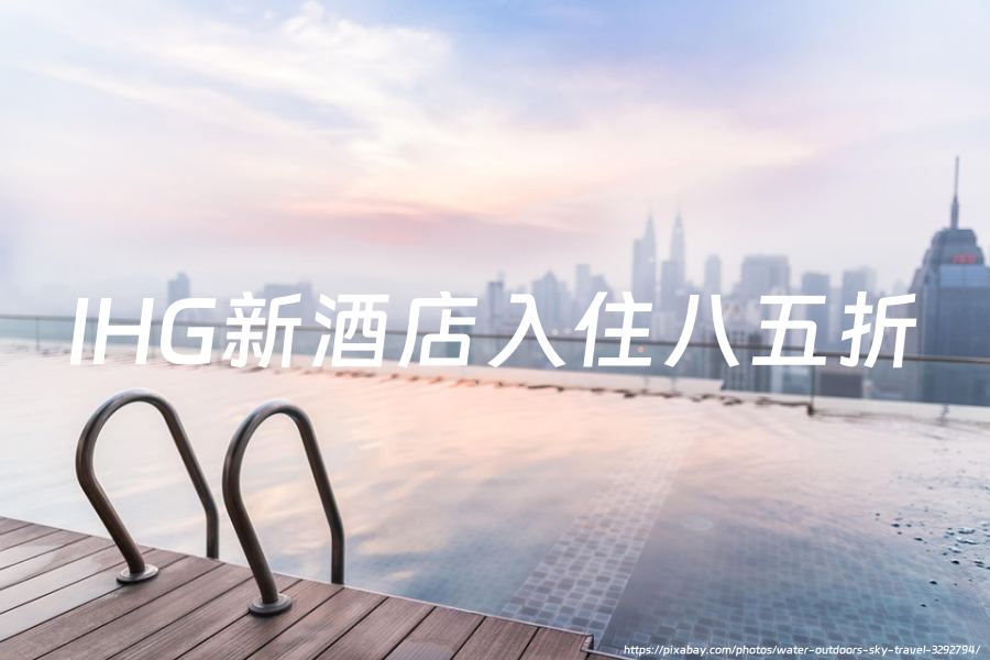 洲际酒店集团（IHG）: 新开业及翻新酒店享85折，截止至 2025年6月30日