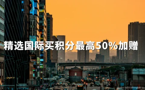 精选国际酒店：买积分最高50%加赠（截至2026年05月24日）